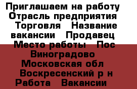 Приглашаем на работу › Отрасль предприятия ­ Торговля › Название вакансии ­ Продавец › Место работы ­ Пос. Виноградово - Московская обл., Воскресенский р-н Работа » Вакансии   